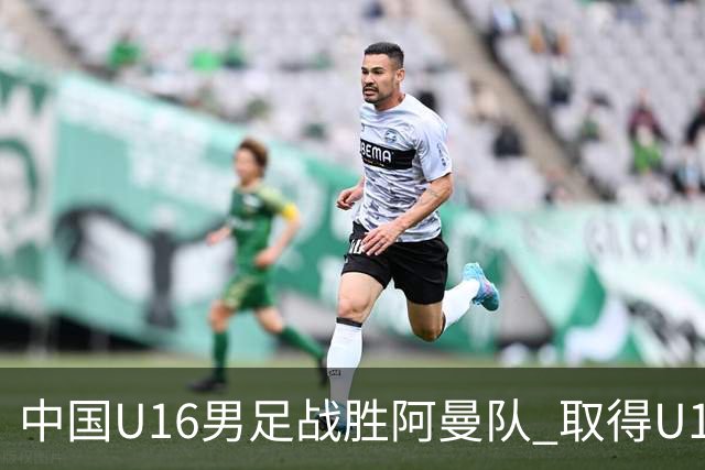 中国U16男足战胜阿曼队 取得U17海湾杯两连胜-国际在线