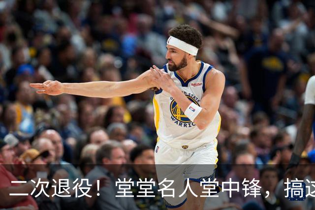 二次退役！堂堂名人堂中锋，搞这么尴尬？