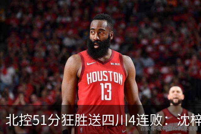 北控51分狂胜送四川4连败：沈梓捷总篮板超刘炜 霍华德31分