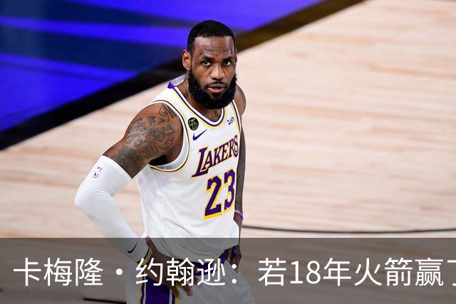 卡梅隆·约翰逊：若18年火箭赢了勇士 灯泡的历史地位会是怎样的