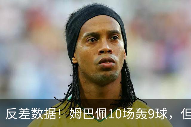 反差数据！姆巴佩10场轰9球，但12次错失绝佳机会，全欧居首