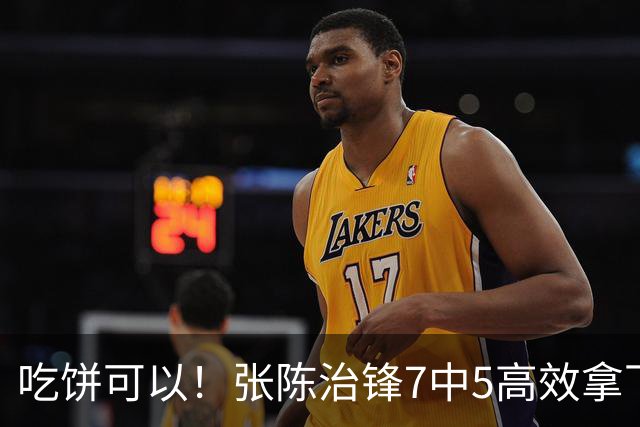 吃饼可以！张陈治锋7中5高效拿下11分8板1助 4前场板