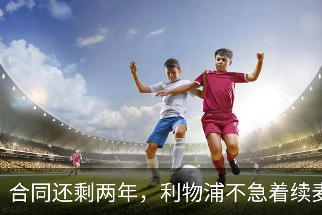 合同还剩两年，利物浦不急着续麦卡利斯特，账算得很清楚