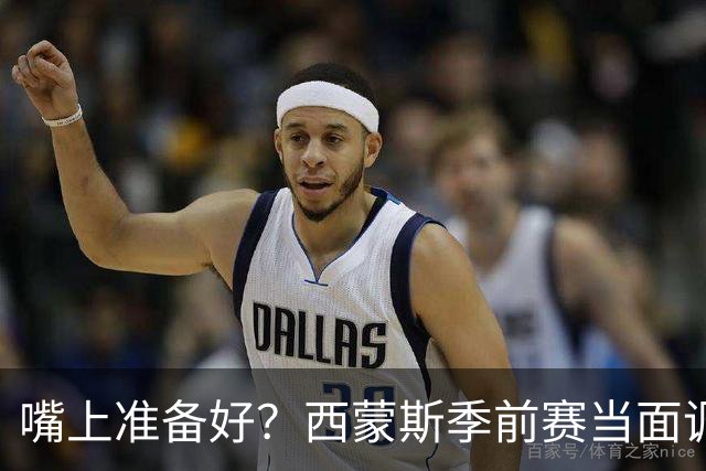 嘴上准备好？西蒙斯季前赛当面调侃科尔&库里：你们当初不要我？