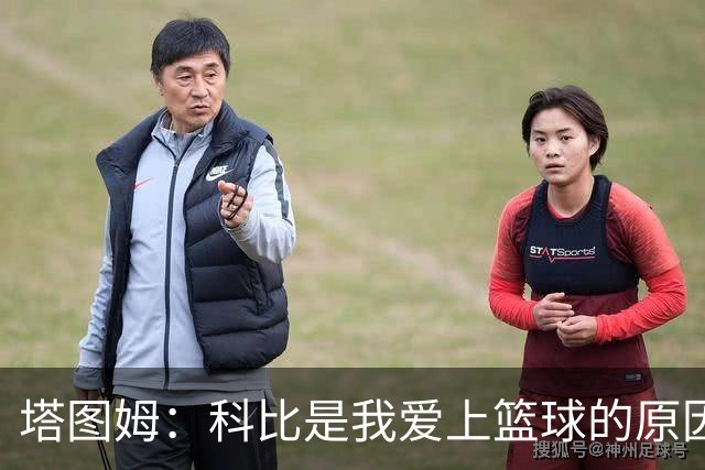塔图姆：科比是我爱上篮球的原因 他没有B计划我也从没想过退路