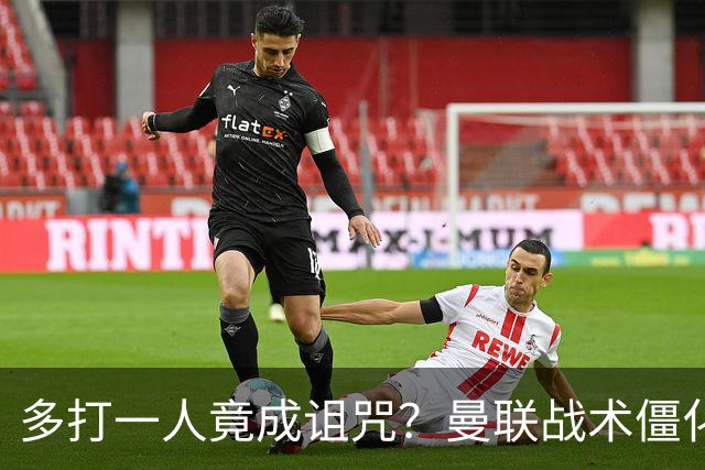 多打一人竟成诅咒？曼联战术僵化与自满心态酿苦果