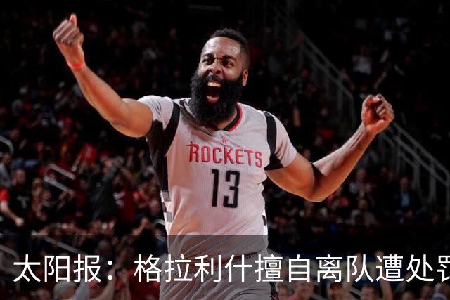 太阳报：格拉利什擅自离队遭处罚，能否出战纽卡仍有待观察