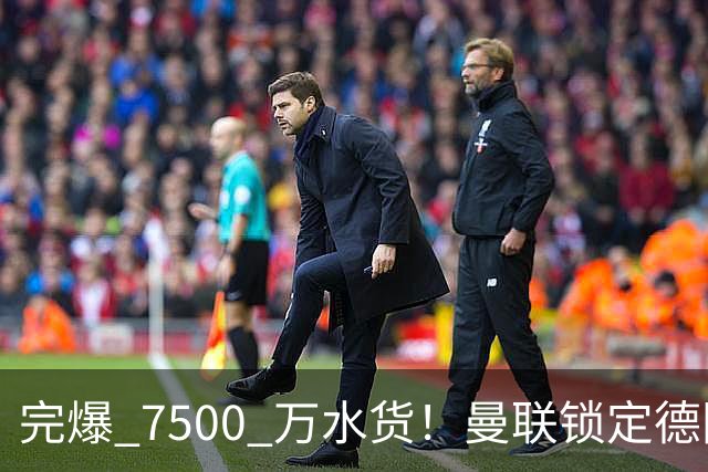 完爆 7500 万水货！曼联锁定德国全能王牌！实力碾压天价新援