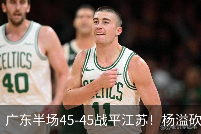广东半场45-45战平江苏！杨溢砍12分，徐杰又梦游，杜锋现场观战
