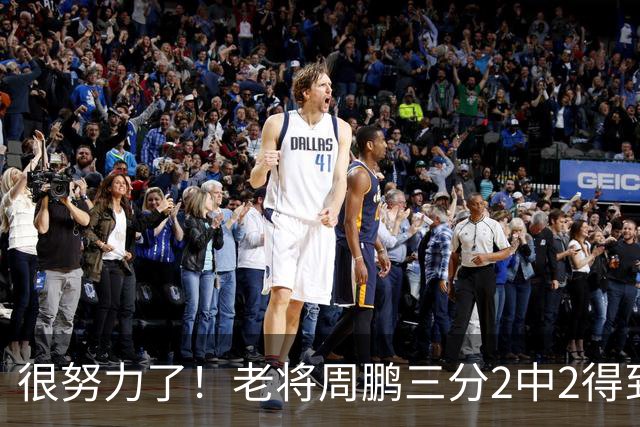 很努力了！老将周鹏三分2中2得到6分1板 还送出2次封盖