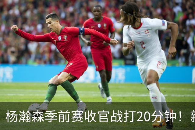 杨瀚森季前赛收官战打20分钟！新帅一个安排，暗示轮换稳了？