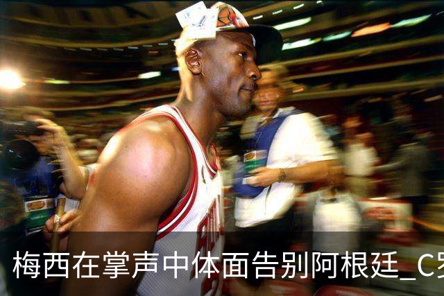 梅西在掌声中体面告别阿根廷 C罗擅自离队后还想首发合理吗？