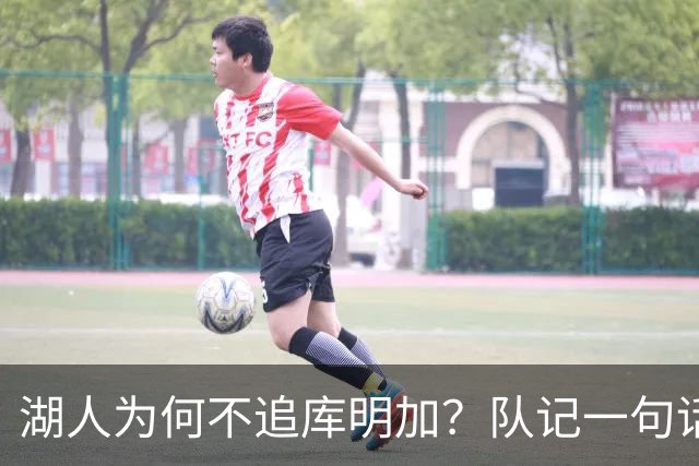湖人为何不追库明加？队记一句话点出另一个名字