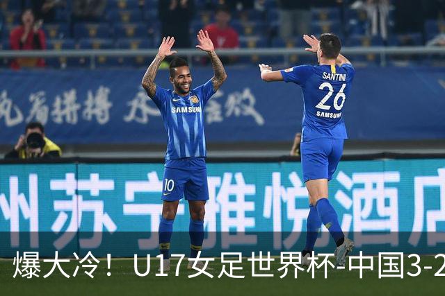 爆大冷！U17女足世界杯-中国3-2美国 3战全胜头名晋级