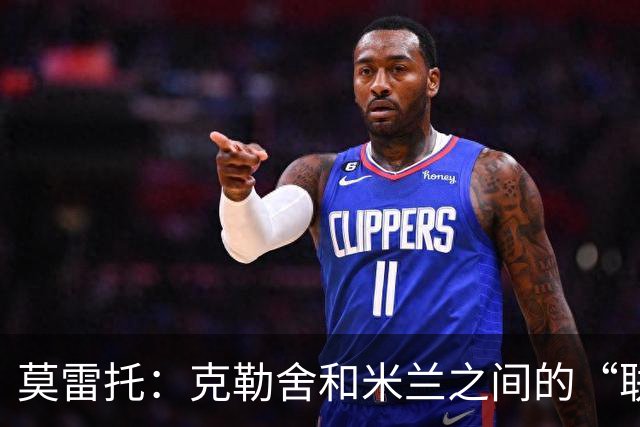 莫雷托：克勒舍和米兰之间的“联姻”如今已经指日可待