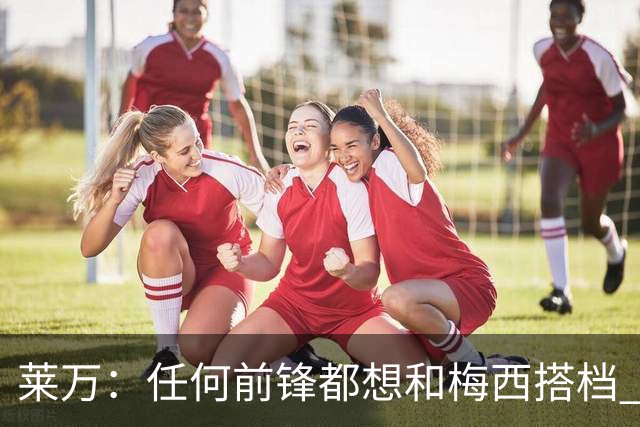 莱万：任何前锋都想和梅西搭档 他已锁定金球奖