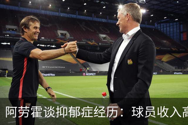 阿劳霍谈抑郁症经历：球员收入高，不代表就不会遭受痛苦