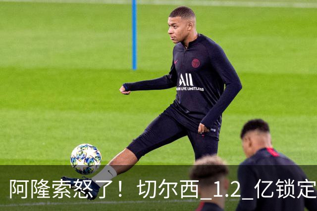 阿隆索怒了！切尔西 1.2 亿锁定巴萨两大核心！蓝军冬窗重磅补强