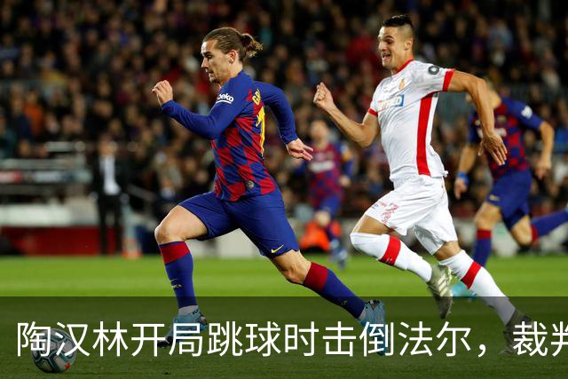 陶汉林开局跳球时击倒法尔，裁判吹罚犯规并重新跳球