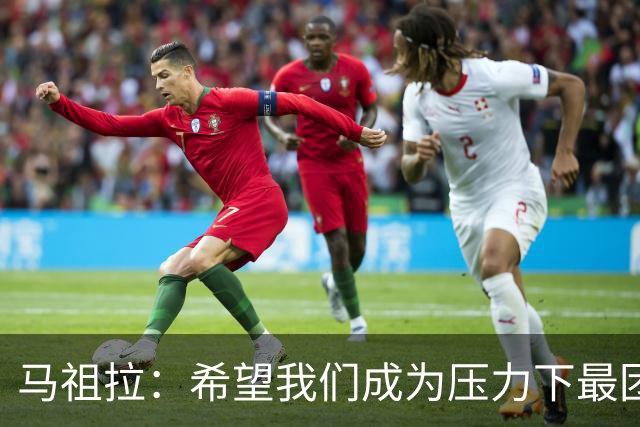 马祖拉：希望我们成为压力下最团结的球队 而非只在顺境中团结