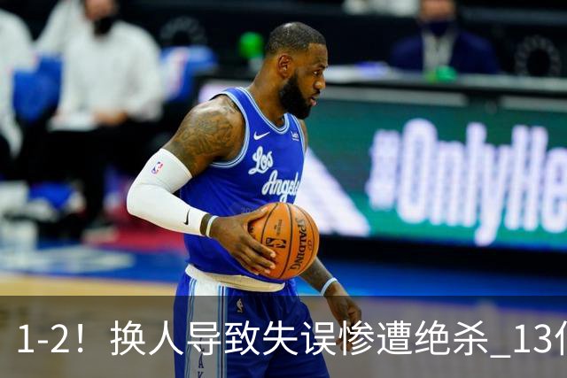 1-2！换人导致失误惨遭绝杀 13亿豪门折戟国家德比 联赛全胜惨遭终结