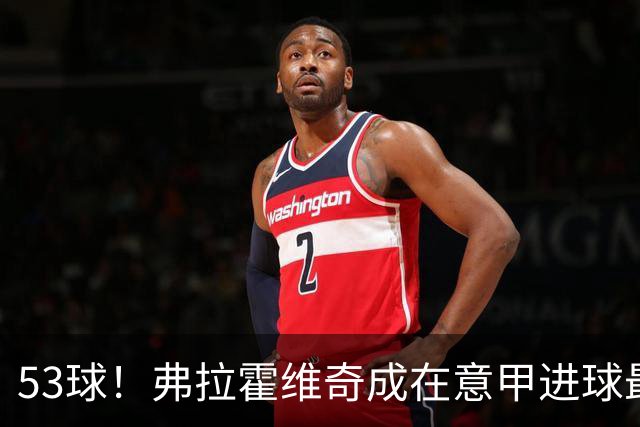 53球！弗拉霍维奇成在意甲进球最多的塞尔维亚球员