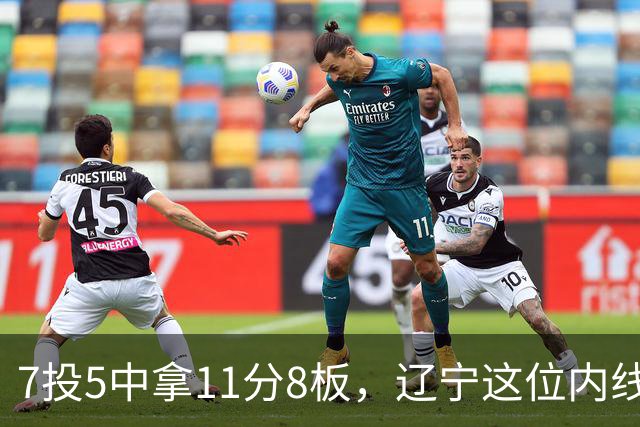 7投5中拿11分8板，辽宁这位内线4个前场板够硬