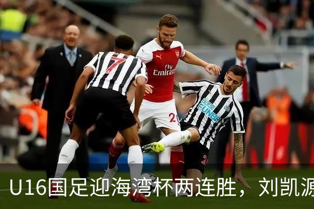 U16国足迎海湾杯两连胜，刘凯源点射破门+染红